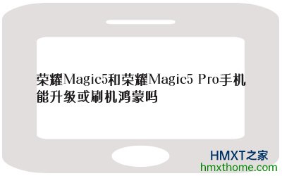 荣耀Magic5和荣耀Magic5 Pro手机能升级或刷机鸿蒙吗